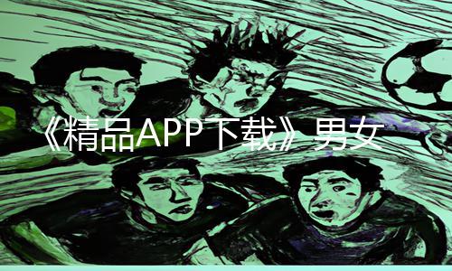 《精品APP下载》男女激情床震娇喘视频在线观看手游教程，游戏攻略福利大放送！