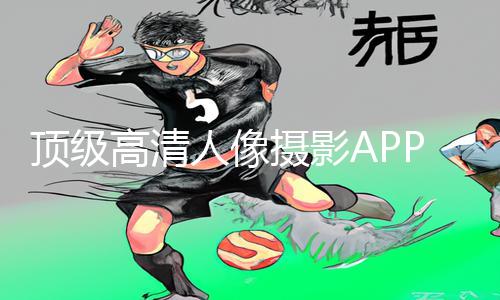 顶级高清人像摄影APP下载，手游教程攻略带你拍出更精彩的人像照片!